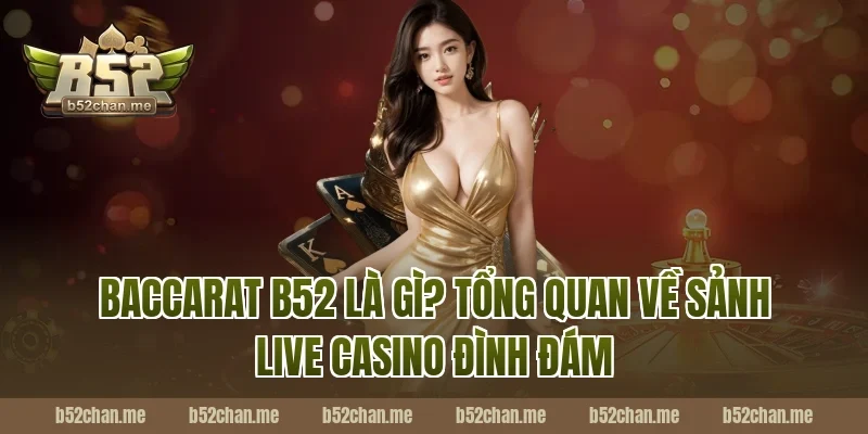 Baccarat B52 Là Gì? Tổng Quan Về Sảnh Live Casino Đình Đám