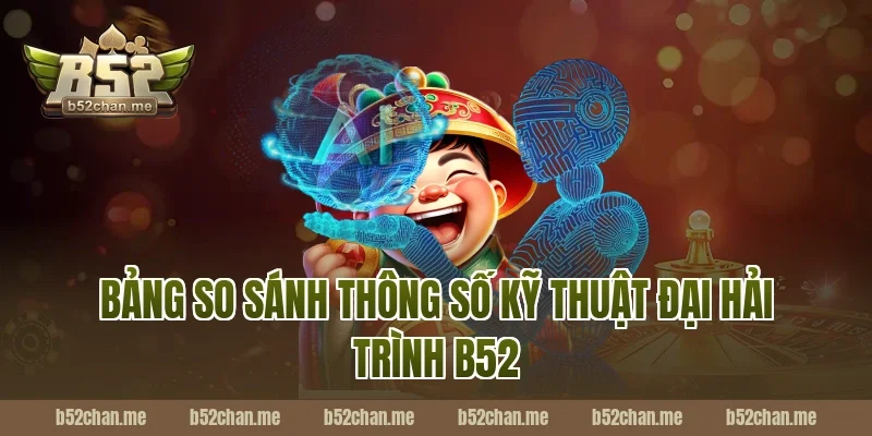 Bảng So Sánh Thông Số Kỹ Thuật Đại Hải Trình B52