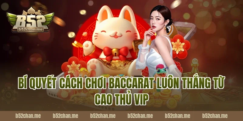 Bí Quyết Cách Chơi Baccarat Luôn Thắng Từ Cao Thủ VIP B52
