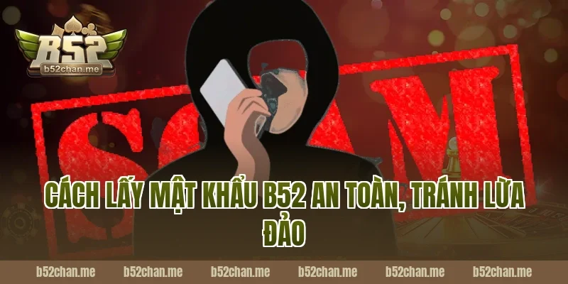 Cách lấy mật khẩu b52 an toàn, tránh lừa đảo