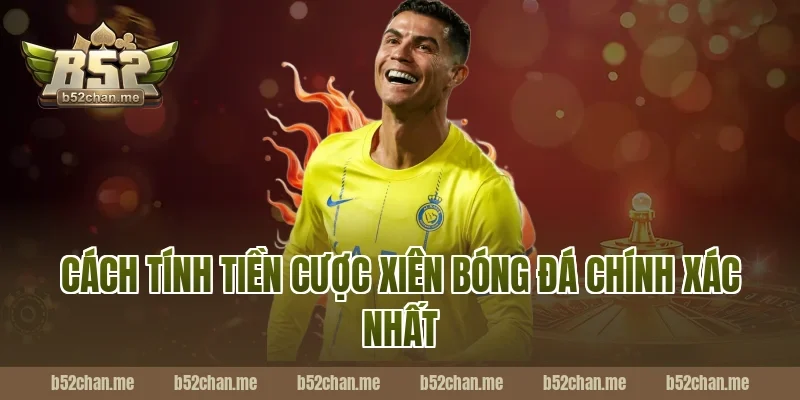 Cách Tính Tiền Cược Xiên Bóng Đá Chính Xác Nhất Tại B52