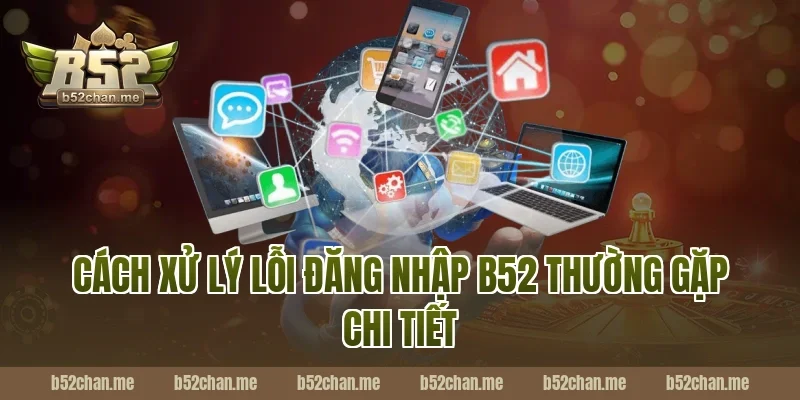 Cách xử lý lỗi đăng nhập b52 thường gặp chi tiết