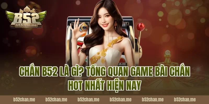 chắn b52 là gì? Tổng quan game bài chắn hot nhất hiện nay
