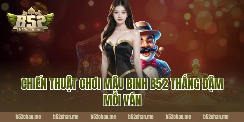 Chiến thuật chơi mậu binh b52 thắng đậm mỗi ván