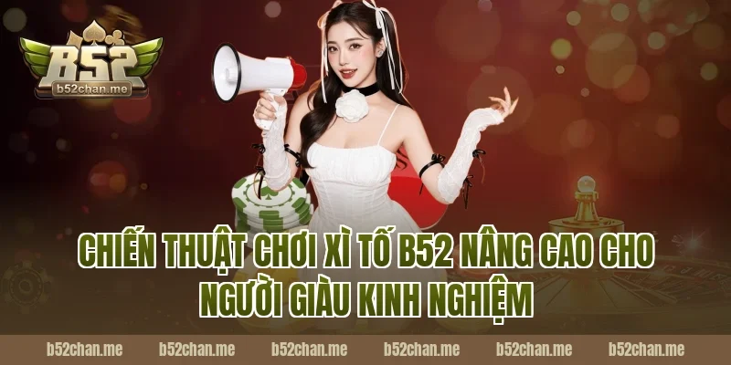 Chiến thuật chơi xì tố b52 nâng cao cho người giàu kinh nghiệm