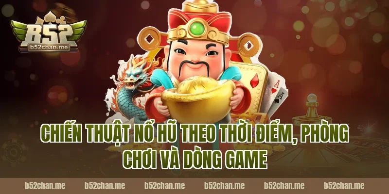 Chiến thuật nổ hũ B52 theo thời điểm, phòng chơi và dòng game