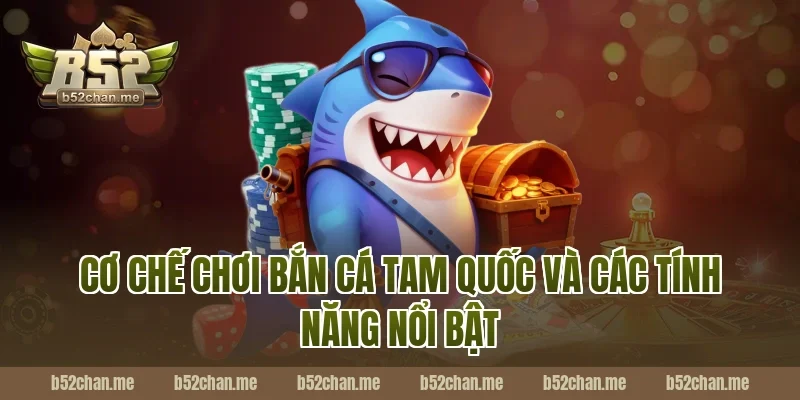 Cơ chế chơi bắn cá tam quốc và các tính năng nổi bật tại B52