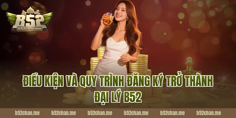Điều Kiện Và Quy Trình Đăng Ký Trở Thành Đại Lý B52