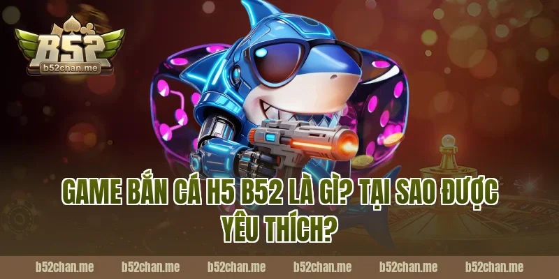 Game Bắn Cá H5 B52 Là Gì? Tại Sao Được Yêu Thích?