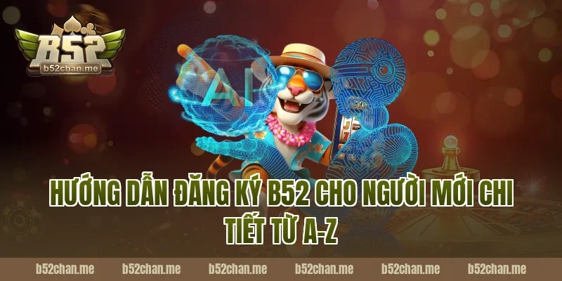 Hướng dẫn đăng ký b52 cho người mới chi tiết từ A–Z
