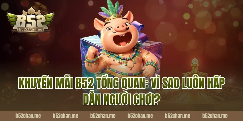 Khuyến mãi B52 tổng quan: Vì sao luôn hấp dẫn người chơi?