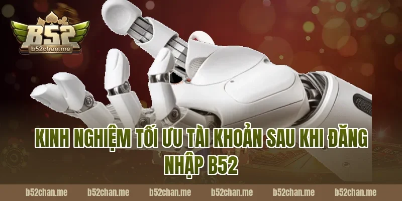 Kinh nghiệm tối ưu tài khoản sau khi đăng nhập b52