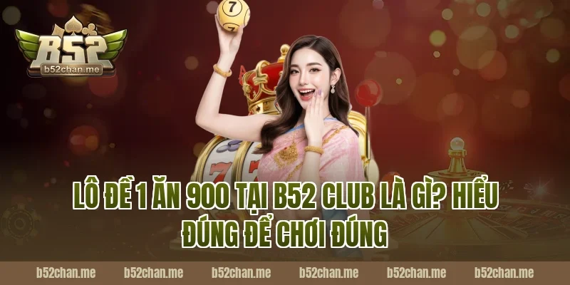 Lô Đề 1 Ăn 900 Tại B52 Club Là Gì? Hiểu Đúng Để Chơi Đúng