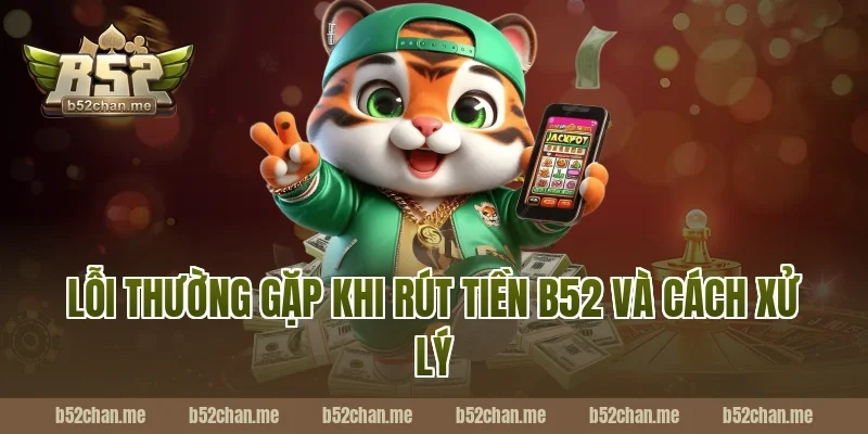 Lỗi thường gặp khi rút tiền B52 và cách xử lý