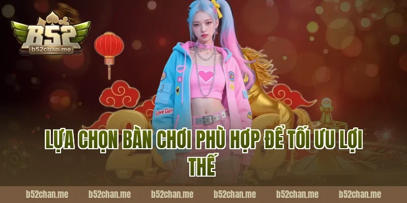 Lựa Chọn Bàn Chơi Phù Hợp Để Tối Ưu Lợi Thế Tại B52
