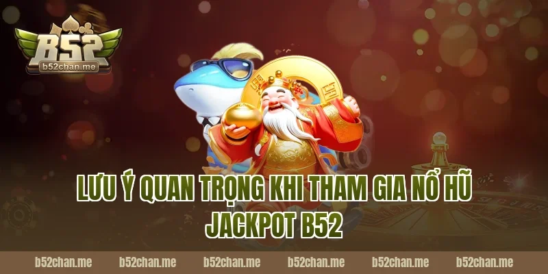 Lưu ý quan trọng khi tham gia nổ hũ jackpot b52