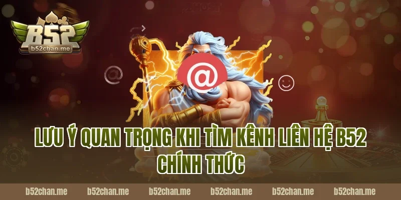 Lưu Ý Quan Trọng Khi Tìm Kênh Liên Hệ B52 Chính Thức