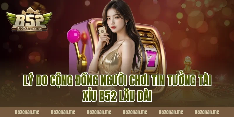 Lý Do Cộng Đồng Người Chơi Tin Tưởng Tài Xỉu B52 Lâu Dài