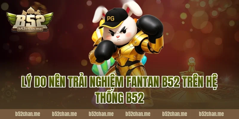 Lý do nên trải nghiệm fantan b52 trên hệ thống B52