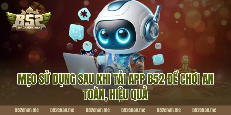 Mẹo sử dụng sau khi tải app b52 để chơi an toàn, hiệu quả