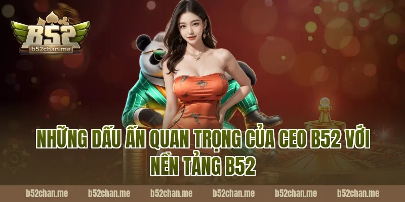 Những dấu ấn quan trọng của CEO B52 với nền tảng B52