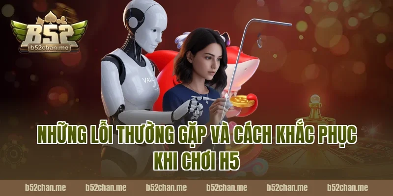 Những Lỗi Thường Gặp Và Cách Khắc Phục Khi Chơi H5 Tại B52