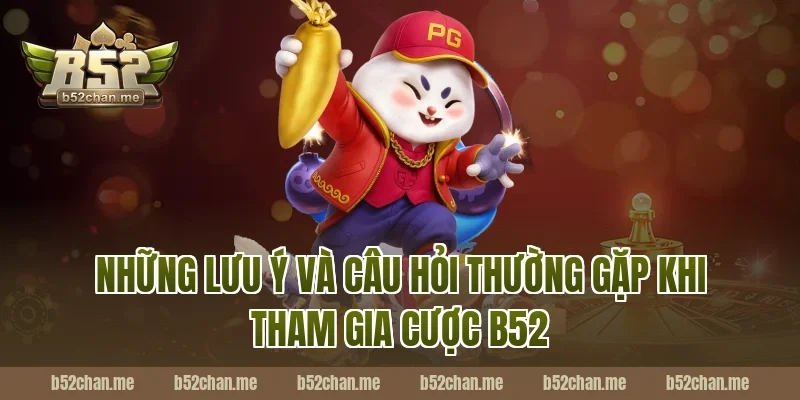 Những lưu ý và câu hỏi thường gặp khi tham gia cược B52