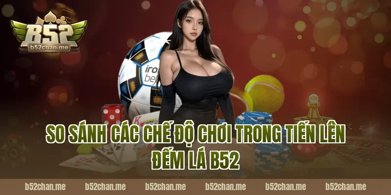 So Sánh Các Chế Độ Chơi Trong Tiến Lên Đếm Lá B52