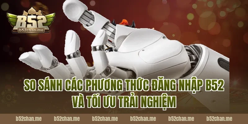 So sánh các phương thức đăng nhập b52 và tối ưu trải nghiệm