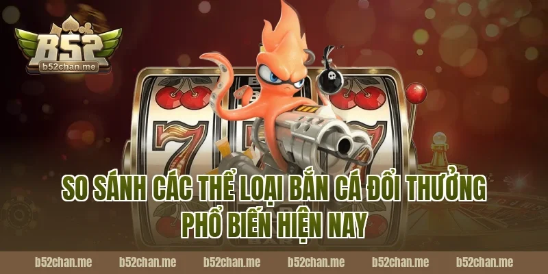 So sánh các thể loại bắn cá đổi thưởng phổ biến hiện nay tại B52