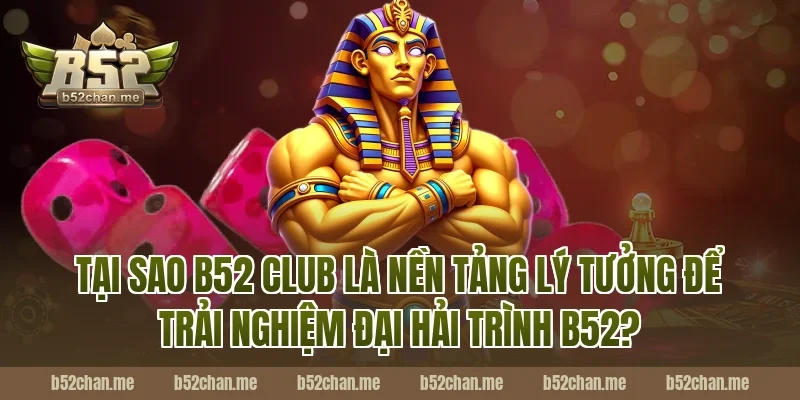 Tại Sao B52 Club Là Nền Tảng Lý Tưởng Để Trải Nghiệm Đại Hải Trình B52?