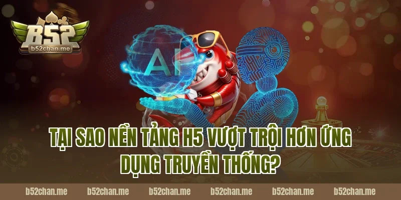 Tại Sao Nền Tảng H5 B52 Vượt Trội Hơn Ứng Dụng Truyền Thống?