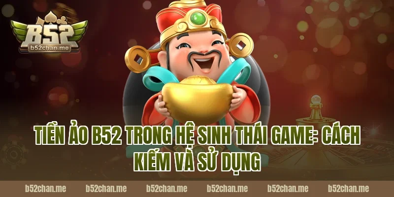 Tiền ảo B52 trong hệ sinh thái game: Cách kiếm và sử dụng