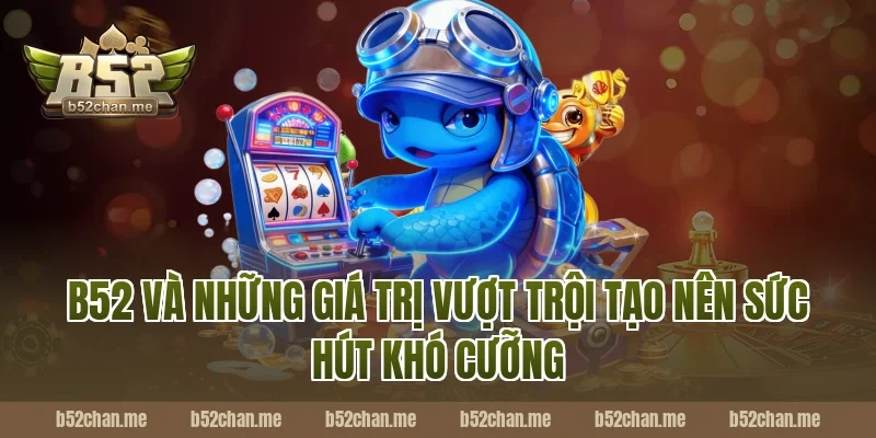 B52 và những giá trị vượt trội tạo nên sức hút khó cưỡng
